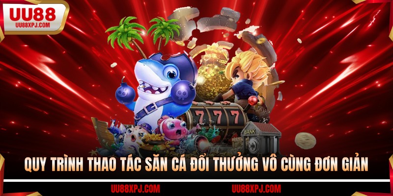 Quy trình thao tác săn cá đổi thưởng vô cùng đơn giản